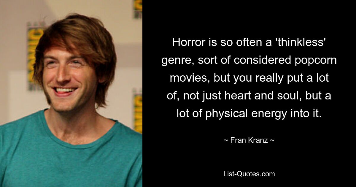 Horror is so often a 'thinkless' genre, sort of considered popcorn movies, but you really put a lot of, not just heart and soul, but a lot of physical energy into it. — © Fran Kranz