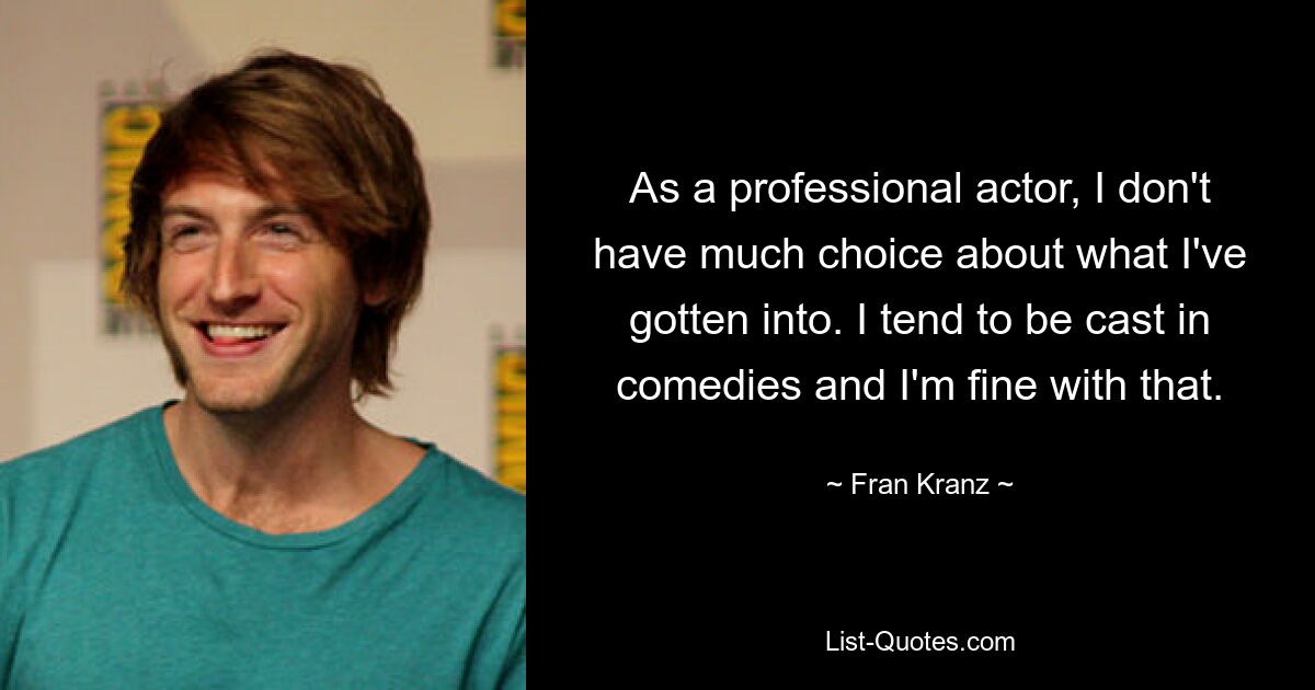 As a professional actor, I don't have much choice about what I've gotten into. I tend to be cast in comedies and I'm fine with that. — © Fran Kranz