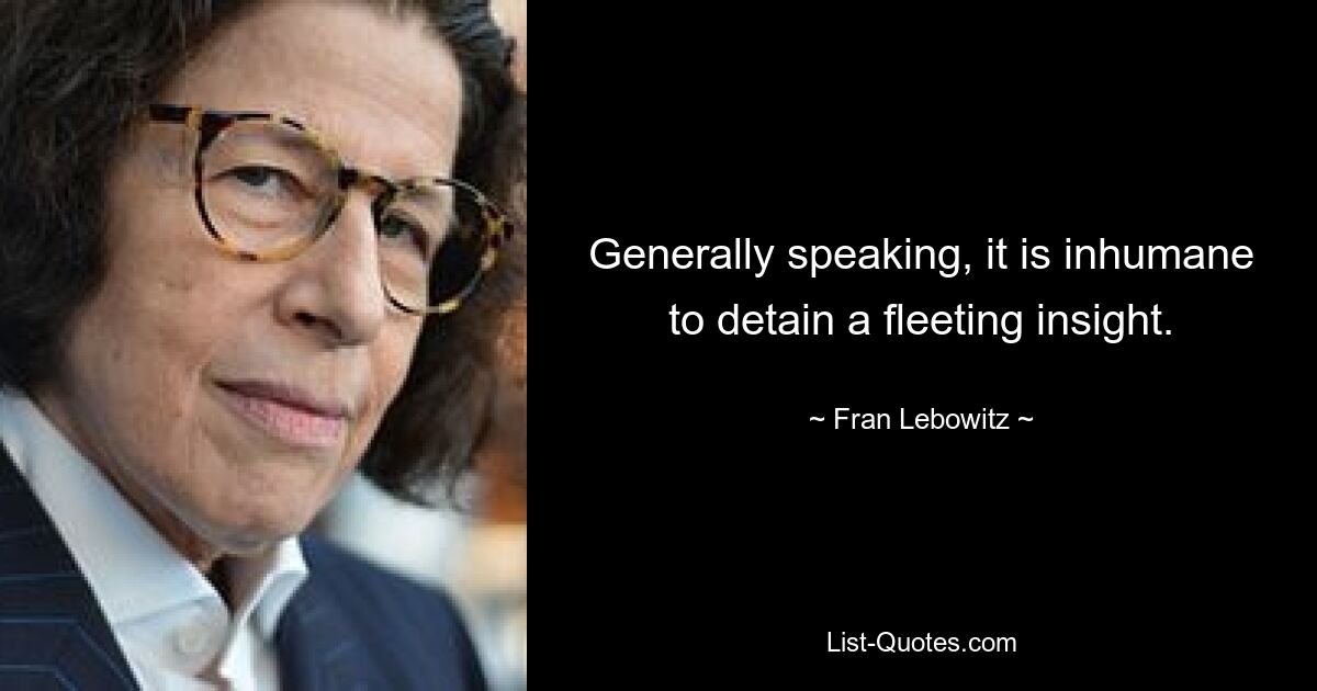 Generally speaking, it is inhumane to detain a fleeting insight. — © Fran Lebowitz