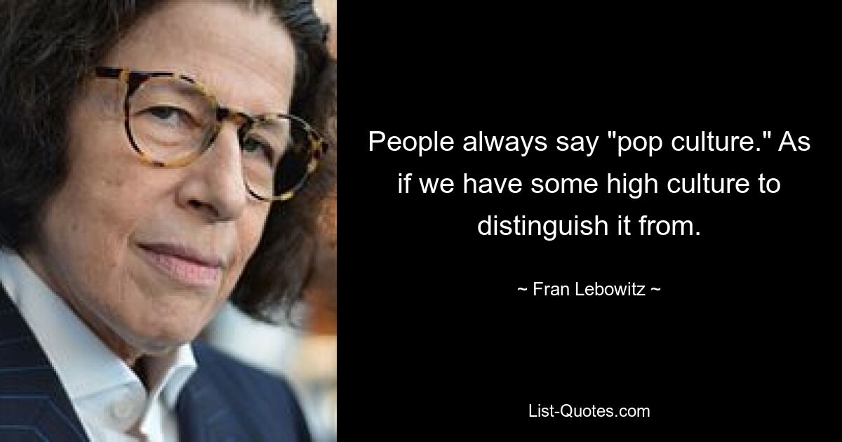 People always say "pop culture." As if we have some high culture to distinguish it from. — © Fran Lebowitz