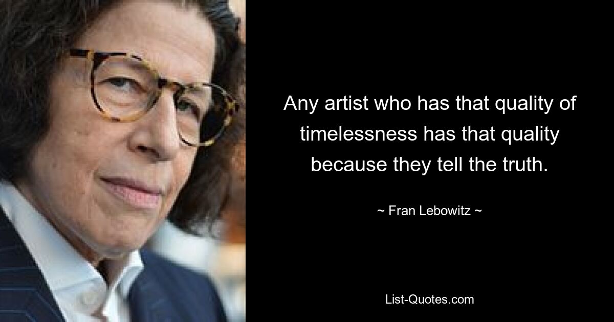 Any artist who has that quality of timelessness has that quality because they tell the truth. — © Fran Lebowitz