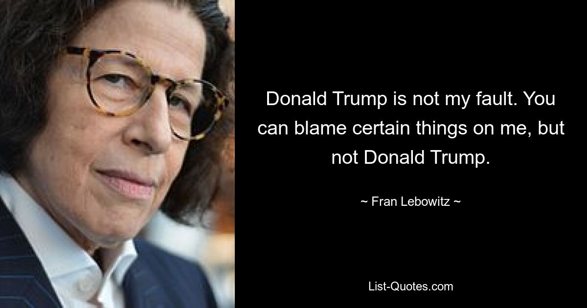 Donald Trump is not my fault. You can blame certain things on me, but not Donald Trump. — © Fran Lebowitz