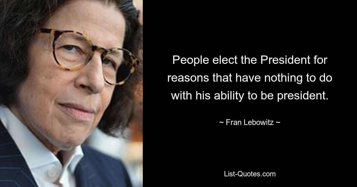 Die Menschen wählen den Präsidenten aus Gründen, die nichts mit seiner Fähigkeit, Präsident zu sein, zu tun haben. — © Fran Lebowitz