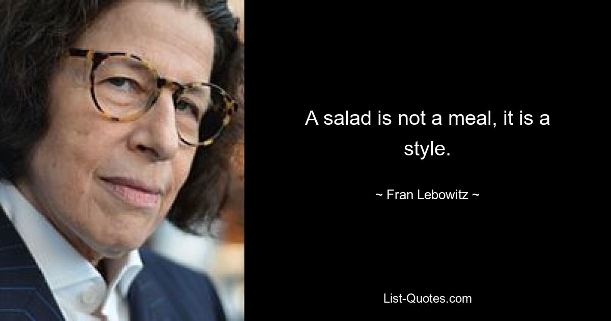 A salad is not a meal, it is a style. — © Fran Lebowitz