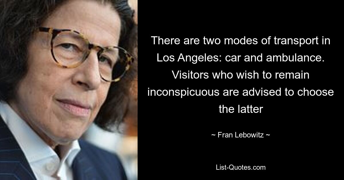 There are two modes of transport in Los Angeles: car and ambulance. Visitors who wish to remain inconspicuous are advised to choose the latter — © Fran Lebowitz