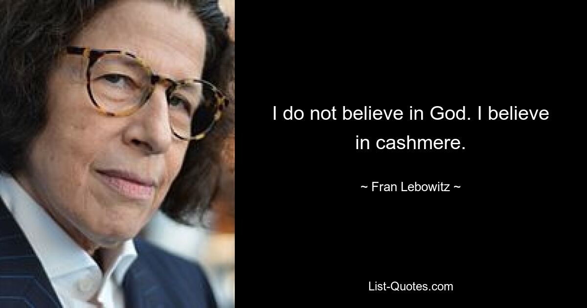 I do not believe in God. I believe in cashmere. — © Fran Lebowitz