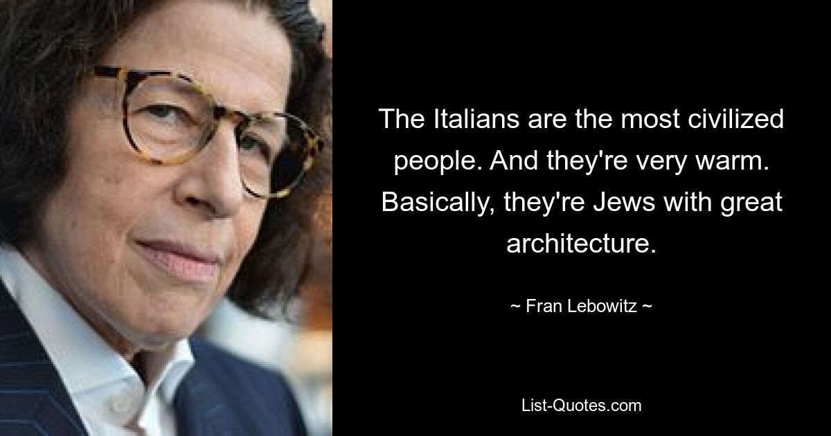 The Italians are the most civilized people. And they're very warm. Basically, they're Jews with great architecture. — © Fran Lebowitz