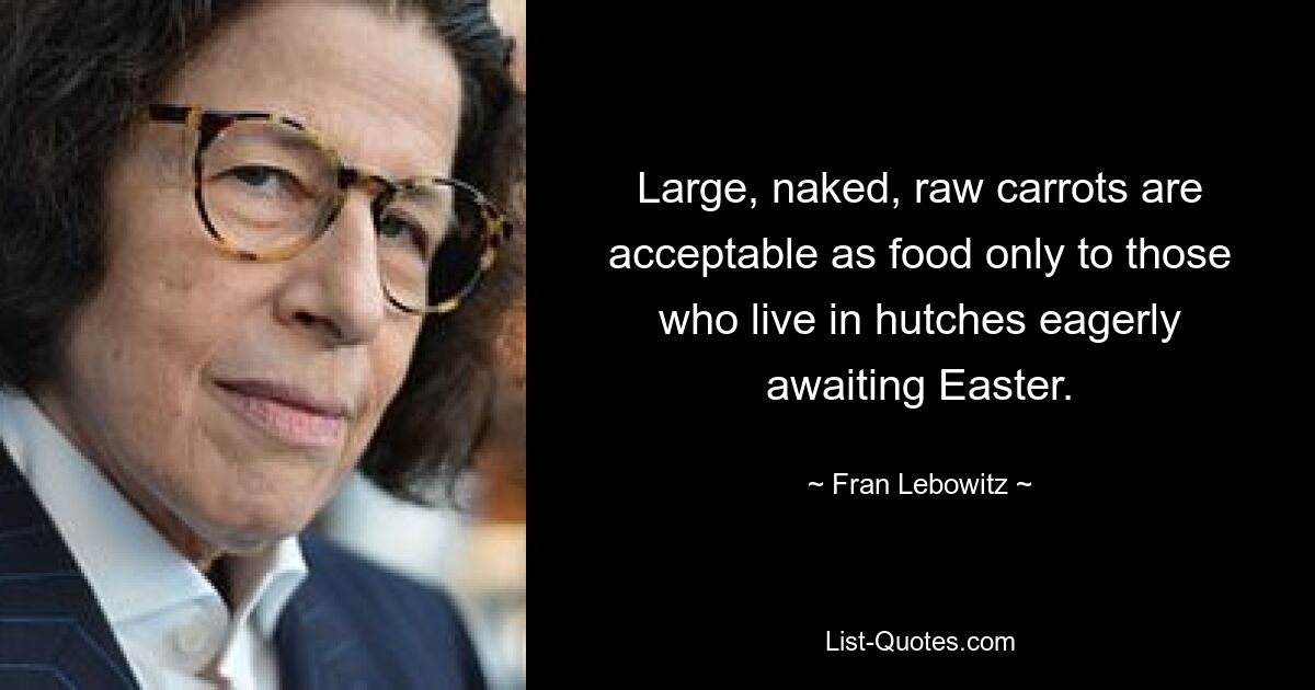 Large, naked, raw carrots are acceptable as food only to those who live in hutches eagerly awaiting Easter. — © Fran Lebowitz