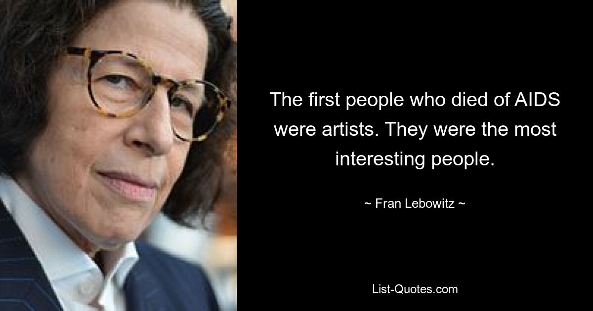 The first people who died of AIDS were artists. They were the most interesting people. — © Fran Lebowitz