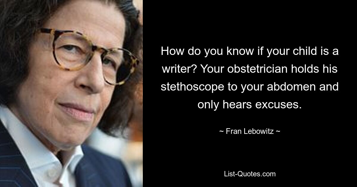 How do you know if your child is a writer? Your obstetrician holds his stethoscope to your abdomen and only hears excuses. — © Fran Lebowitz