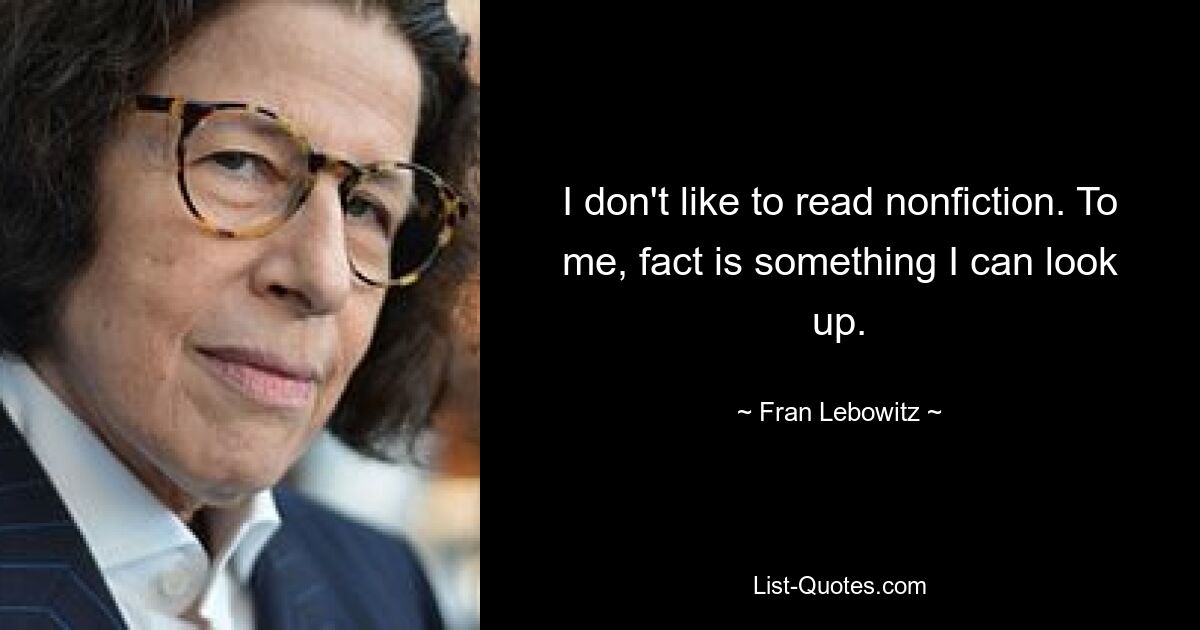 I don't like to read nonfiction. To me, fact is something I can look up. — © Fran Lebowitz