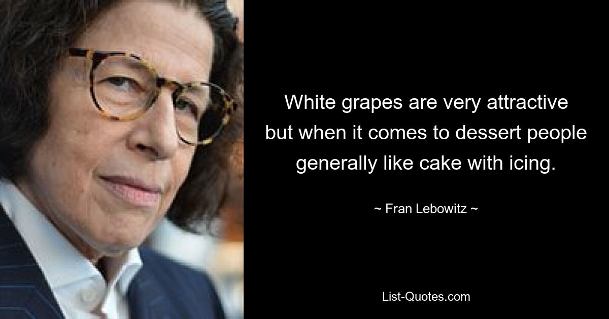 White grapes are very attractive but when it comes to dessert people generally like cake with icing. — © Fran Lebowitz