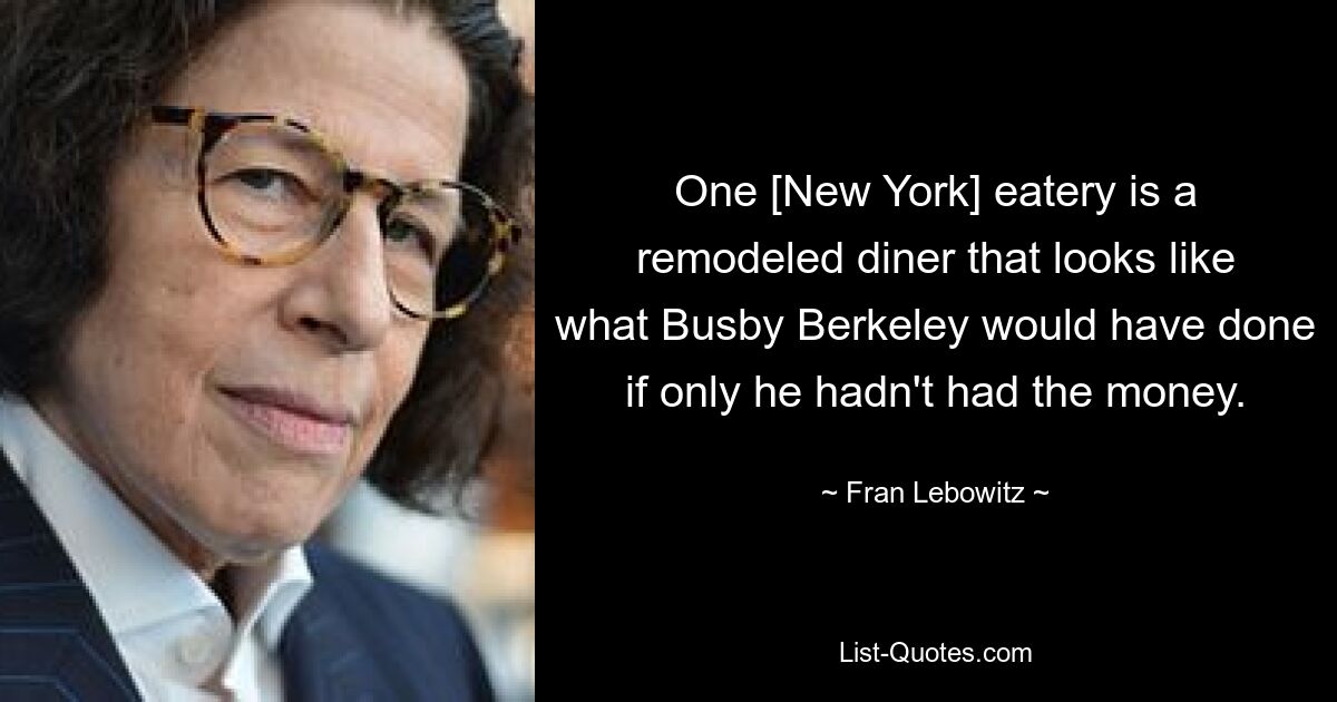 One [New York] eatery is a remodeled diner that looks like what Busby Berkeley would have done if only he hadn't had the money. — © Fran Lebowitz