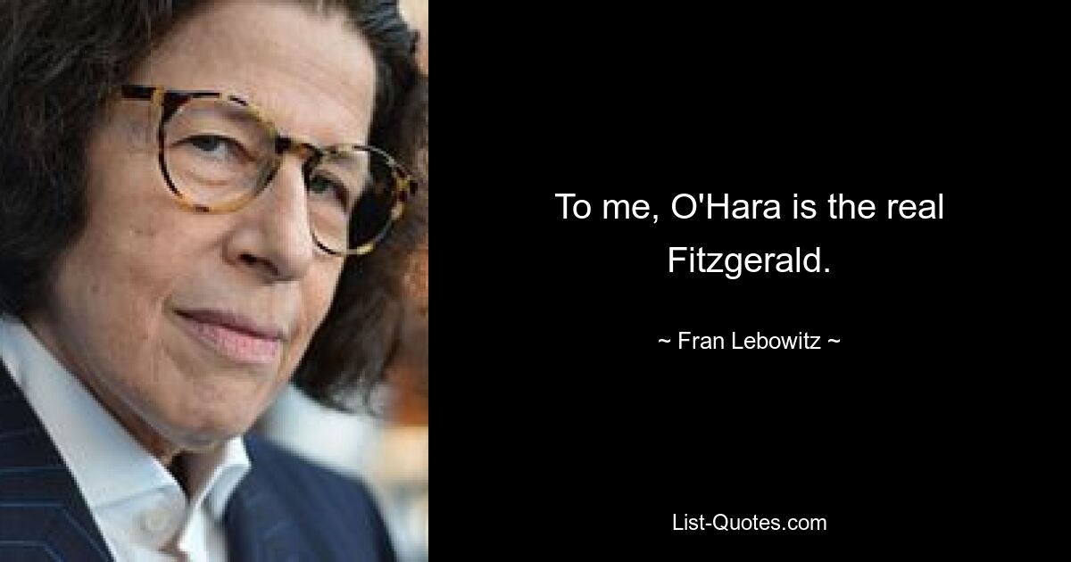 To me, O'Hara is the real Fitzgerald. — © Fran Lebowitz