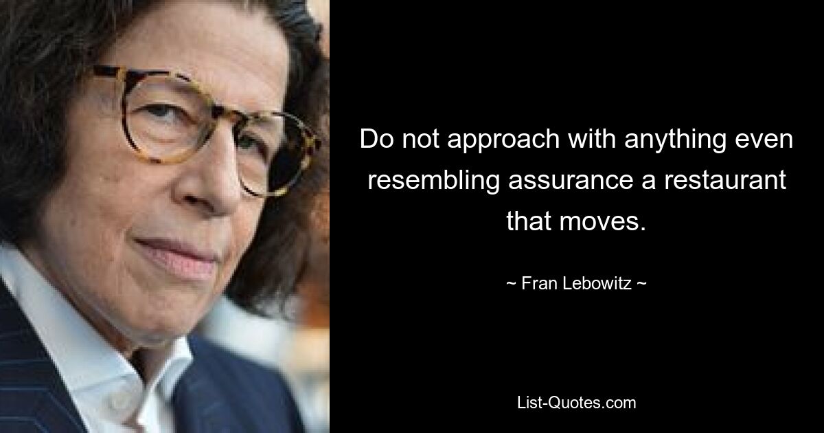 Do not approach with anything even resembling assurance a restaurant that moves. — © Fran Lebowitz