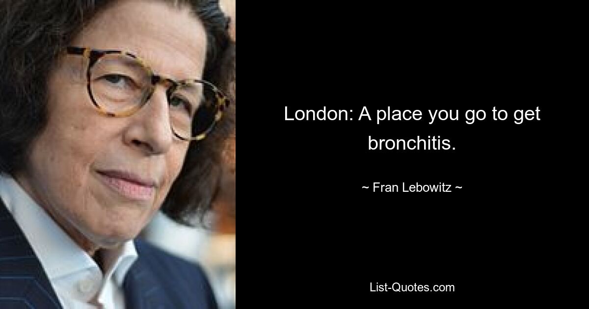 London: Ein Ort, an den man Bronchitis bekommt. — © Fran Lebowitz