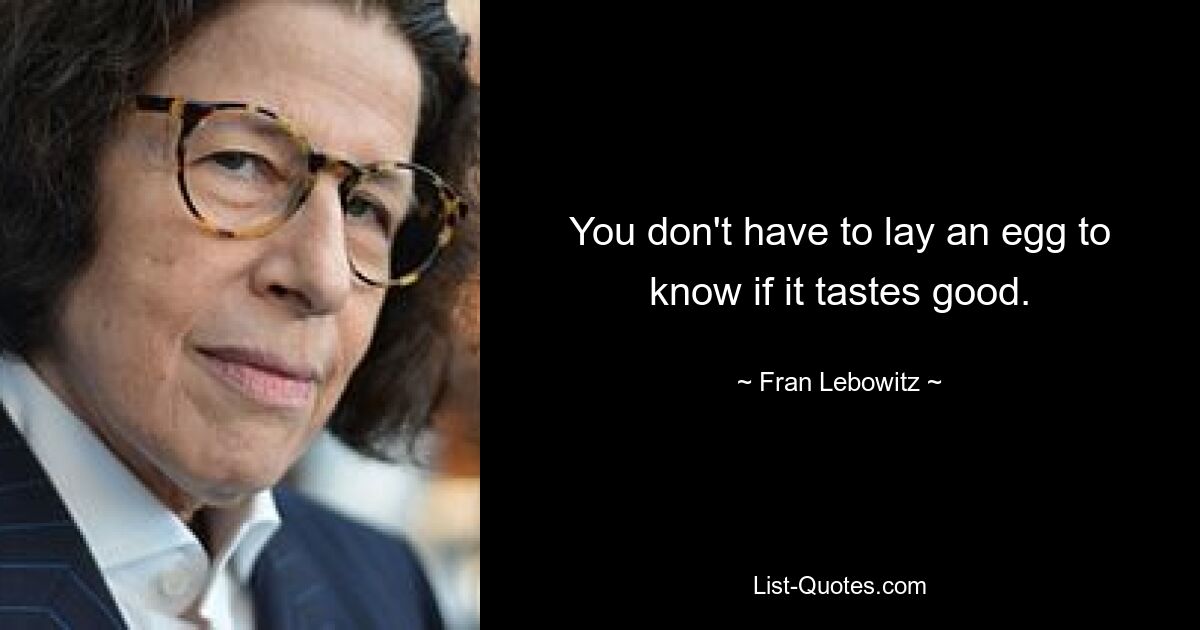 You don't have to lay an egg to know if it tastes good. — © Fran Lebowitz