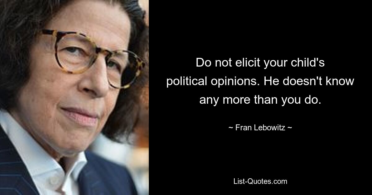 Do not elicit your child's political opinions. He doesn't know any more than you do. — © Fran Lebowitz