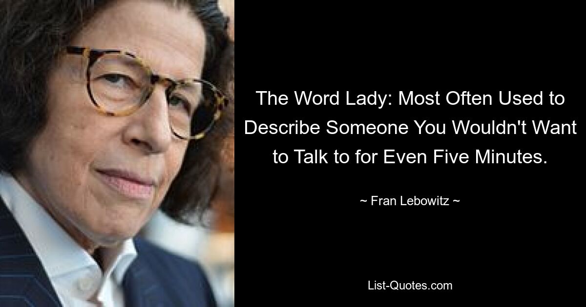 The Word Lady: Most Often Used to Describe Someone You Wouldn't Want to Talk to for Even Five Minutes. — © Fran Lebowitz