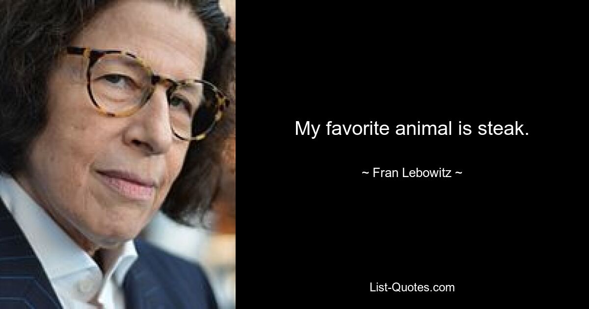 My favorite animal is steak. — © Fran Lebowitz