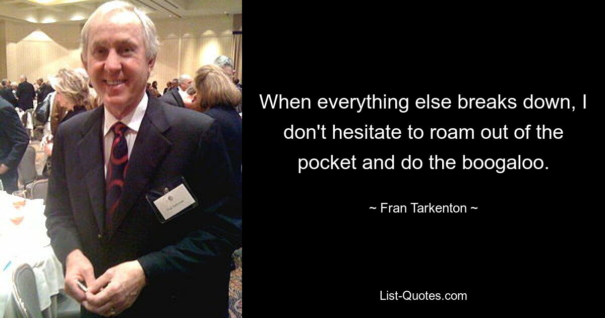 When everything else breaks down, I don't hesitate to roam out of the pocket and do the boogaloo. — © Fran Tarkenton