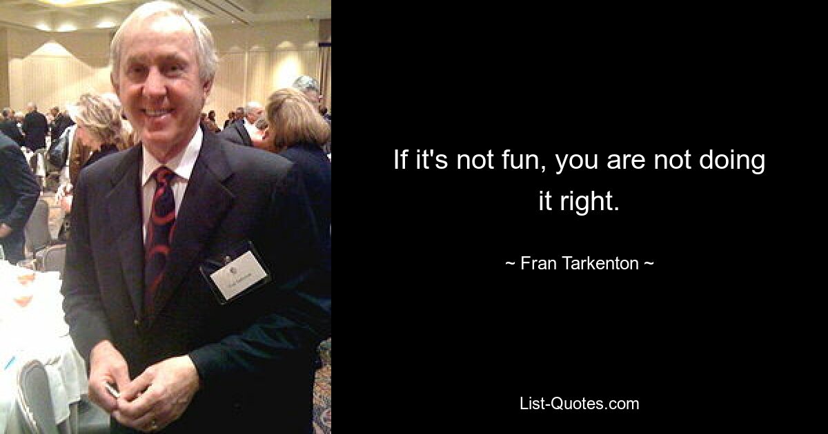 If it's not fun, you are not doing it right. — © Fran Tarkenton