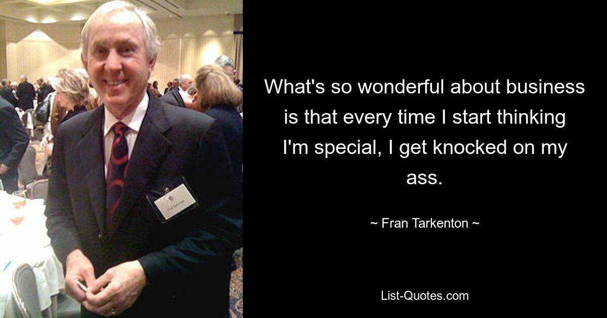 What's so wonderful about business is that every time I start thinking I'm special, I get knocked on my ass. — © Fran Tarkenton