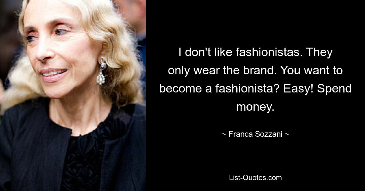 I don't like fashionistas. They only wear the brand. You want to become a fashionista? Easy! Spend money. — © Franca Sozzani