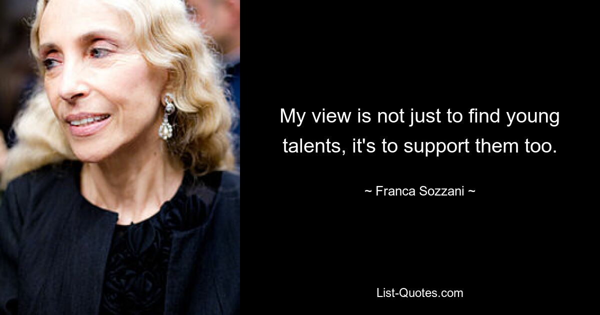 My view is not just to find young talents, it's to support them too. — © Franca Sozzani