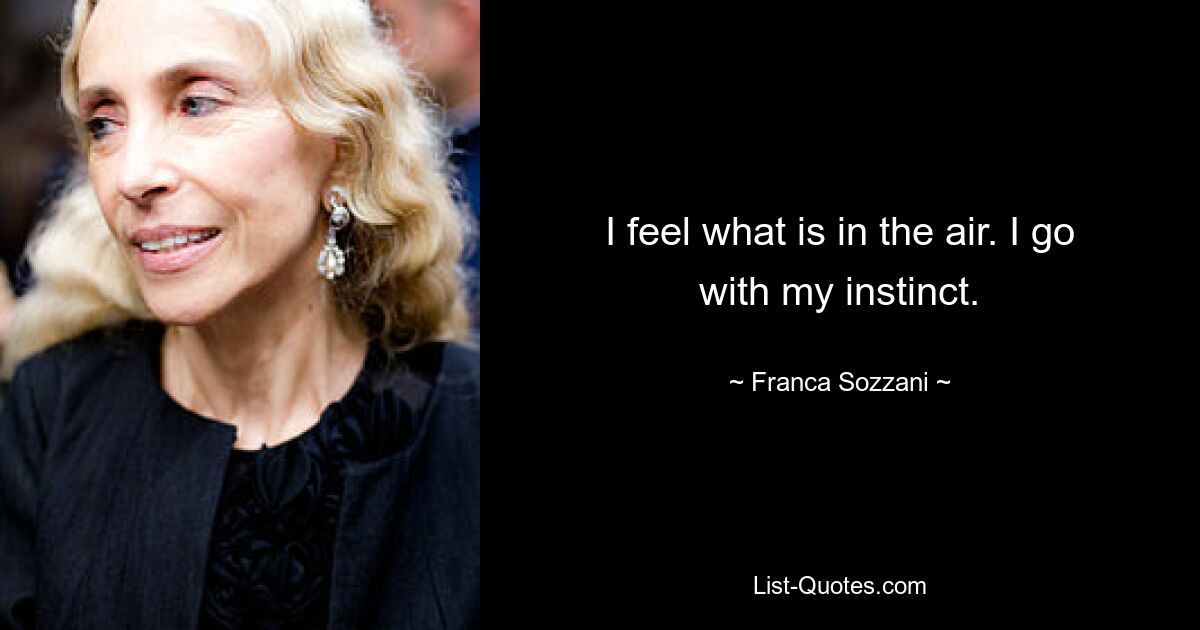 I feel what is in the air. I go with my instinct. — © Franca Sozzani