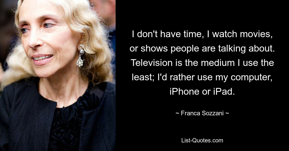 I don't have time, I watch movies, or shows people are talking about. Television is the medium I use the least; I'd rather use my computer, iPhone or iPad. — © Franca Sozzani