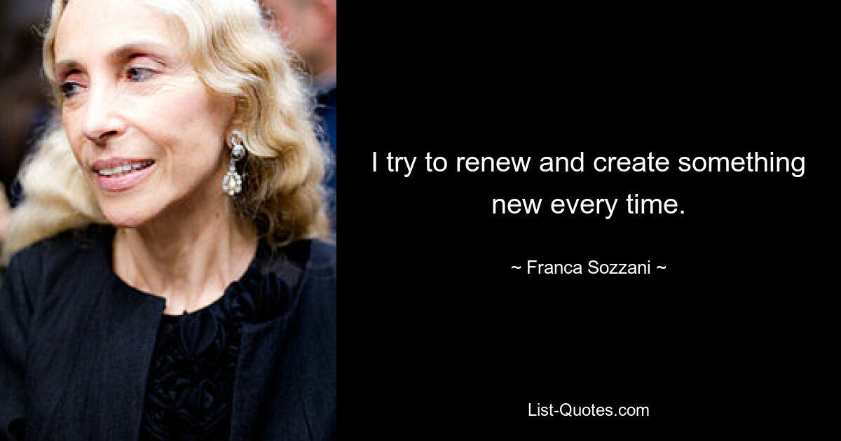 I try to renew and create something new every time. — © Franca Sozzani