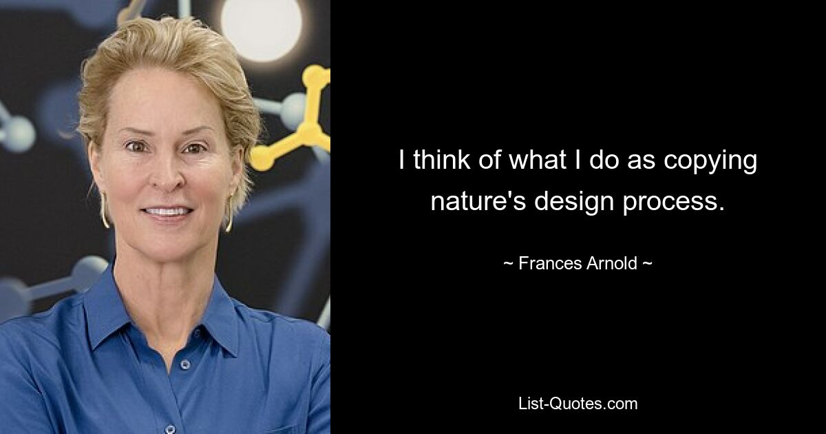 I think of what I do as copying nature's design process. — © Frances Arnold