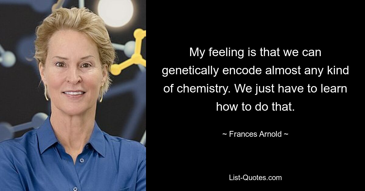 Ich habe das Gefühl, dass wir fast jede Art von Chemie genetisch kodieren können. Wir müssen nur lernen, wie man das macht. — © Frances Arnold