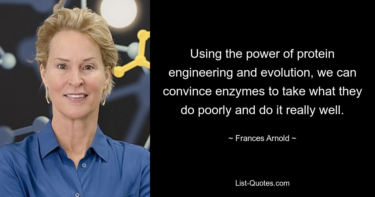 Using the power of protein engineering and evolution, we can convince enzymes to take what they do poorly and do it really well. — © Frances Arnold