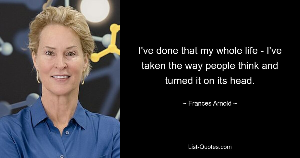 I've done that my whole life - I've taken the way people think and turned it on its head. — © Frances Arnold