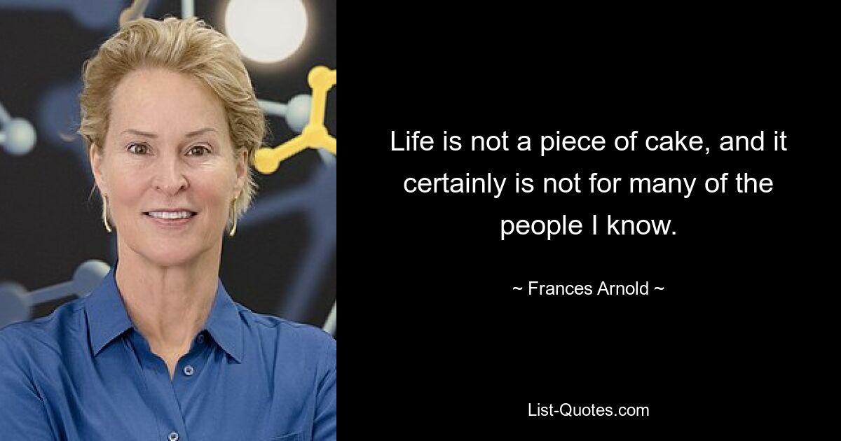 Life is not a piece of cake, and it certainly is not for many of the people I know. — © Frances Arnold