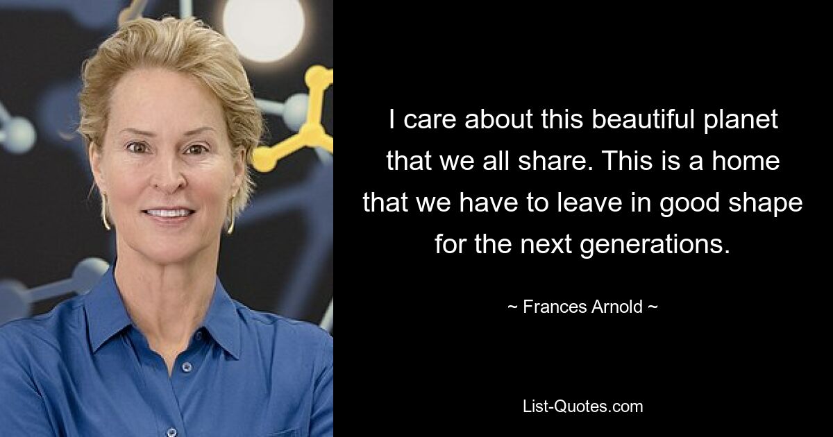 I care about this beautiful planet that we all share. This is a home that we have to leave in good shape for the next generations. — © Frances Arnold