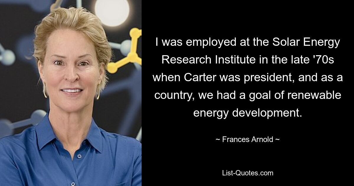 I was employed at the Solar Energy Research Institute in the late '70s when Carter was president, and as a country, we had a goal of renewable energy development. — © Frances Arnold