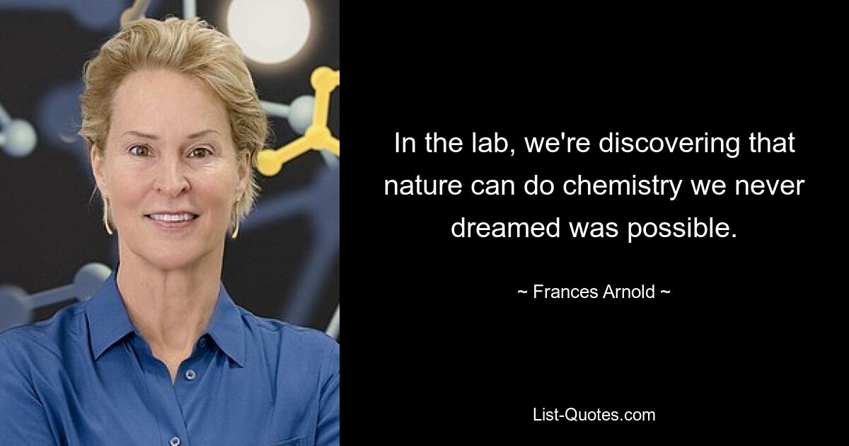 In the lab, we're discovering that nature can do chemistry we never dreamed was possible. — © Frances Arnold