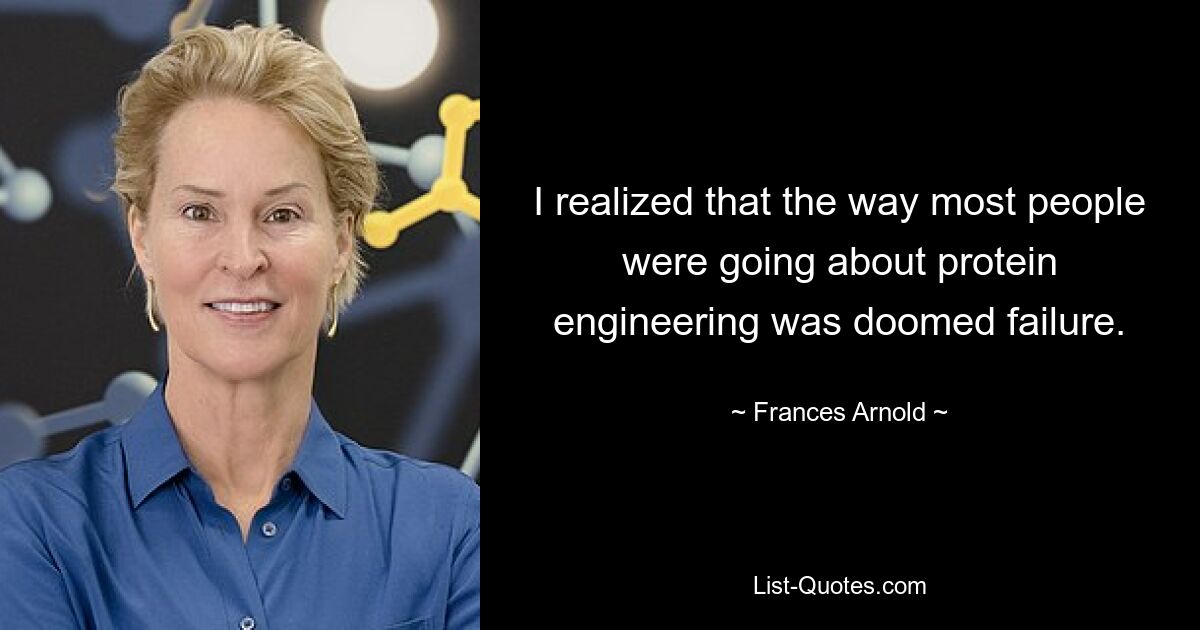 I realized that the way most people were going about protein engineering was doomed failure. — © Frances Arnold