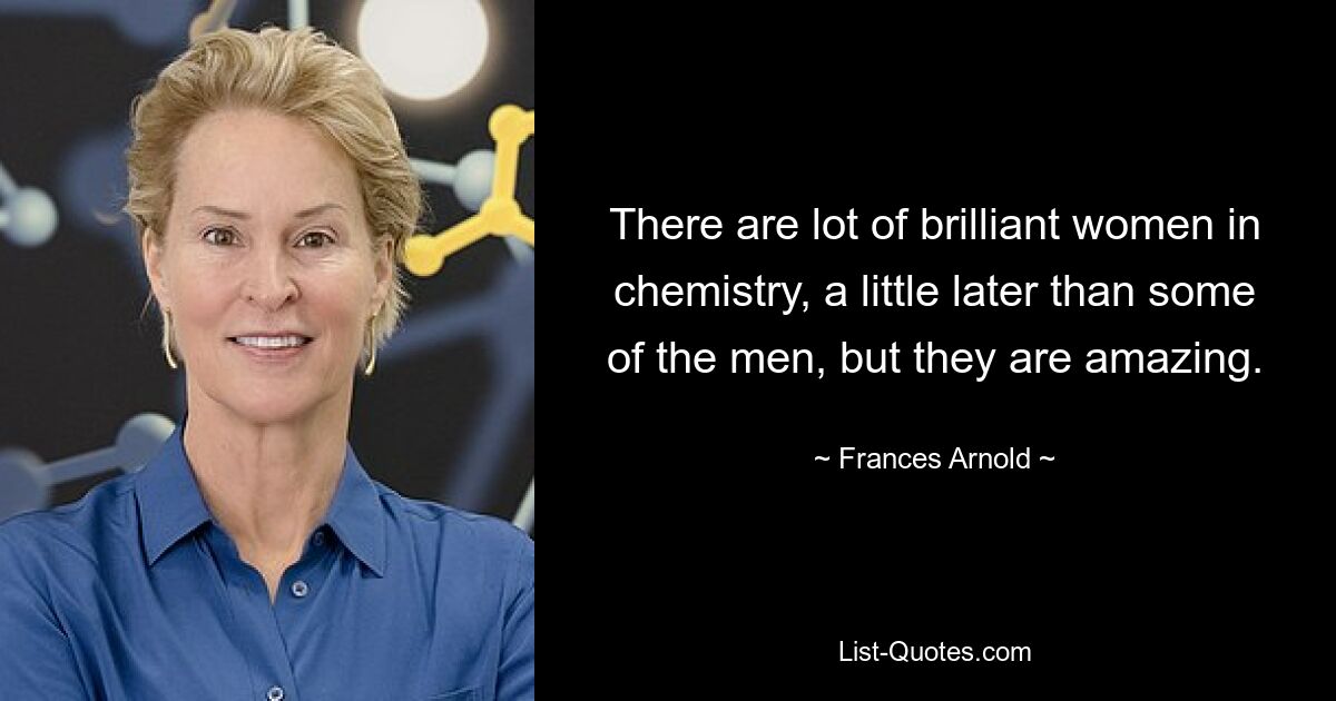 There are lot of brilliant women in chemistry, a little later than some of the men, but they are amazing. — © Frances Arnold