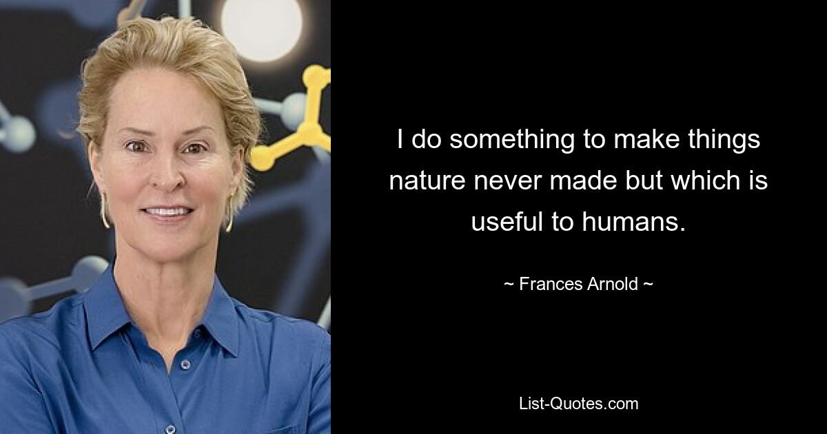 I do something to make things nature never made but which is useful to humans. — © Frances Arnold