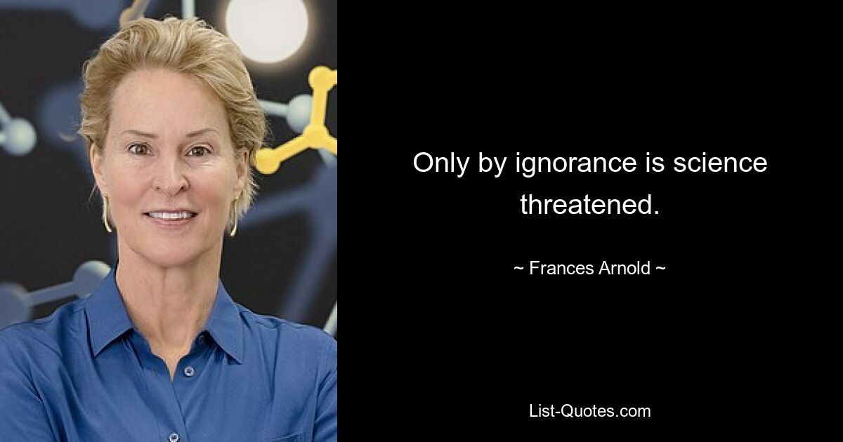 Only by ignorance is science threatened. — © Frances Arnold