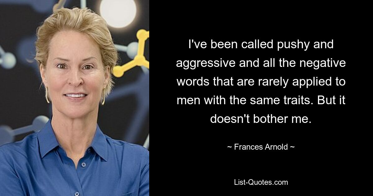 I've been called pushy and aggressive and all the negative words that are rarely applied to men with the same traits. But it doesn't bother me. — © Frances Arnold