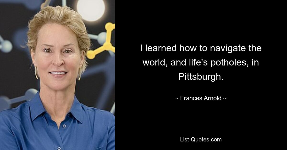 I learned how to navigate the world, and life's potholes, in Pittsburgh. — © Frances Arnold