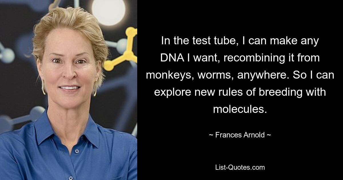 In the test tube, I can make any DNA I want, recombining it from monkeys, worms, anywhere. So I can explore new rules of breeding with molecules. — © Frances Arnold