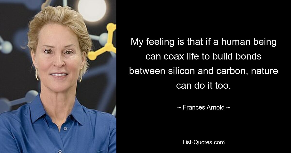 My feeling is that if a human being can coax life to build bonds between silicon and carbon, nature can do it too. — © Frances Arnold