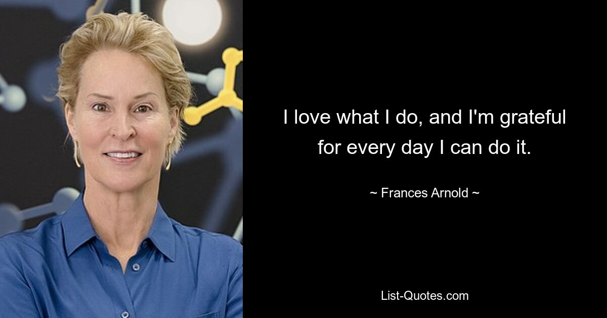 I love what I do, and I'm grateful for every day I can do it. — © Frances Arnold