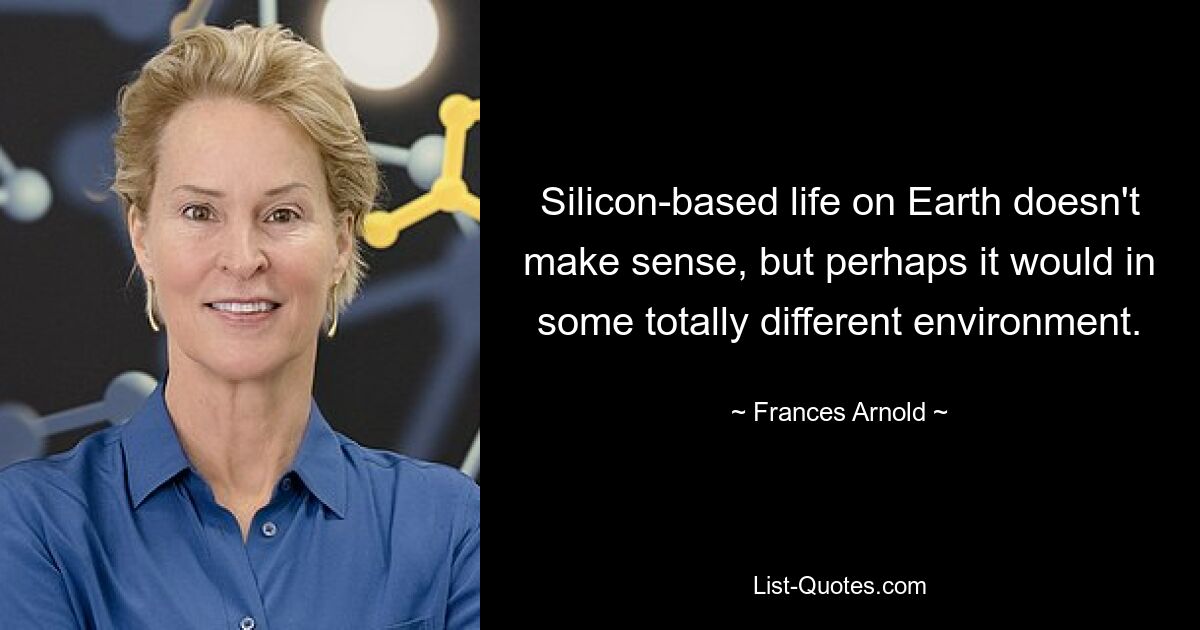 Silicon-based life on Earth doesn't make sense, but perhaps it would in some totally different environment. — © Frances Arnold